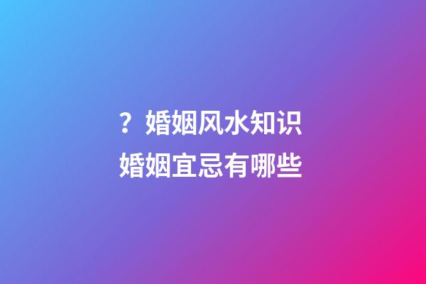 ？婚姻风水知识 婚姻宜忌有哪些